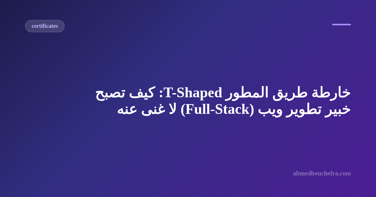 خارطة طريق المطور T-Shaped: كيف تصبح خبير تطوير ويب (Full-Stack) لا غنى عنه